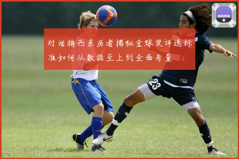 对话梅西亲历者揭秘金球奖评选标准如何从数据至上到全面考量