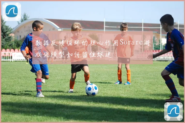 数据反馈循环的核心作用Sorare游戏化模型如何留住球迷