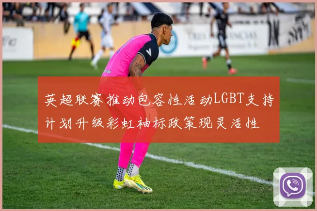 英超联赛推动包容性活动LGBT支持计划升级彩虹袖标政策现灵活性